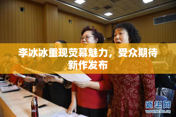 李冰冰重现荧幕魅力，受众期待新作发布