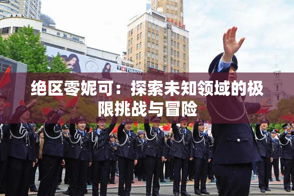 绝区零妮可：探索未知领域的极限挑战与冒险