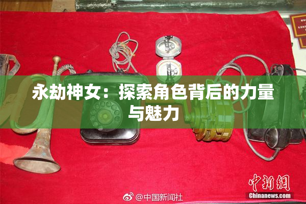 永劫神女：探索角色背后的力量与魅力
