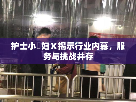 护士小婬妇Ⅹ揭示行业内幕，服务与挑战并存