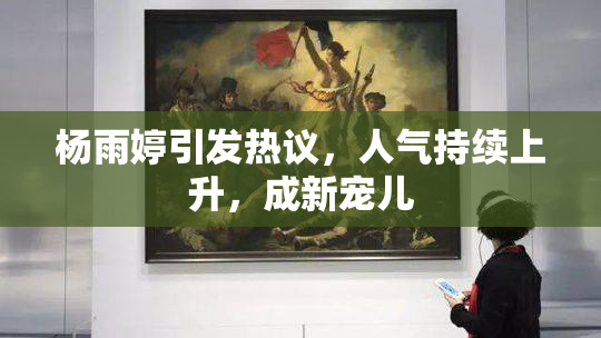 杨雨婷引发热议，人气持续上升，成新宠儿