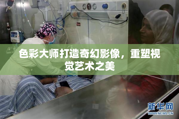 色彩大师打造奇幻影像，重塑视觉艺术之美