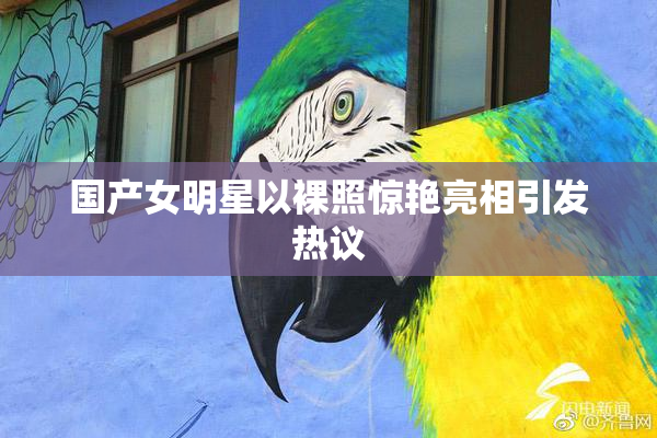 国产女明星以裸照惊艳亮相引发热议
