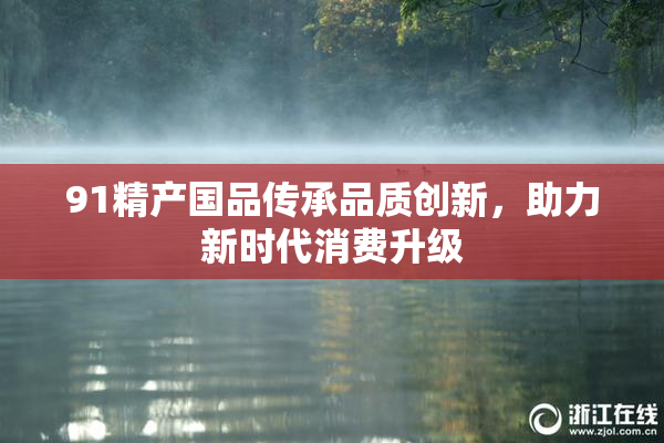 91精产国品传承品质创新，助力新时代消费升级