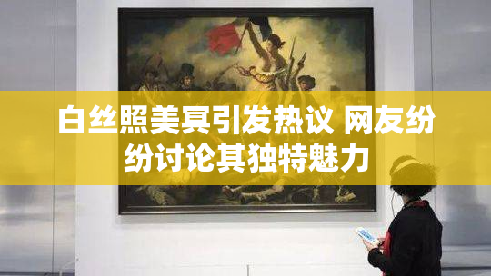 白丝照美冥引发热议 网友纷纷讨论其独特魅力