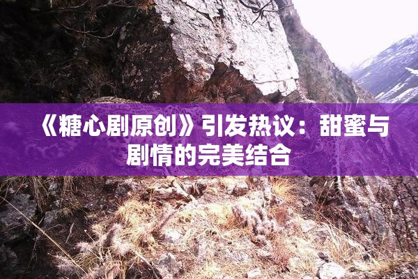 《糖心剧原创》引发热议：甜蜜与剧情的完美结合