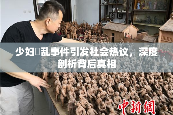 少妇婬乱事件引发社会热议，深度剖析背后真相
