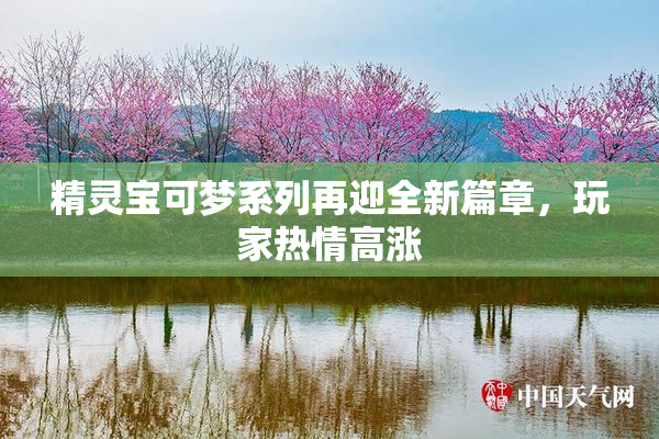 精灵宝可梦系列再迎全新篇章，玩家热情高涨
