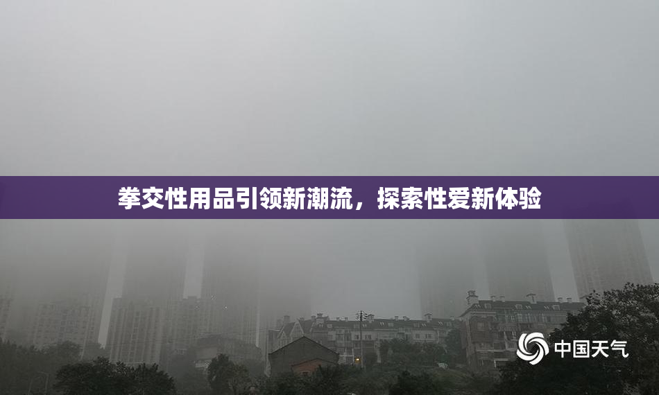 拳交性用品引领新潮流，探索性爱新体验