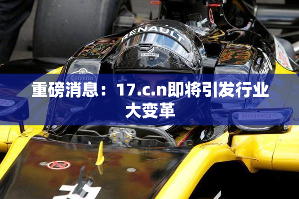 重磅消息：17.c.n即将引发行业大变革
