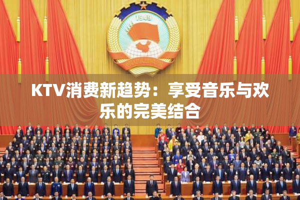 KTV消费新趋势：享受音乐与欢乐的完美结合