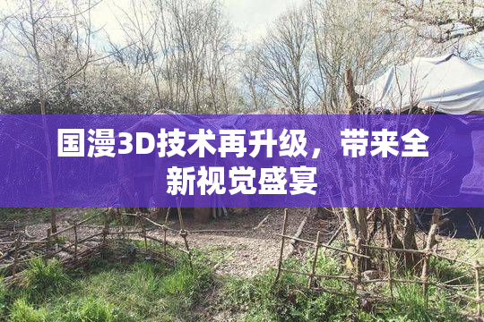国漫3D技术再升级，带来全新视觉盛宴