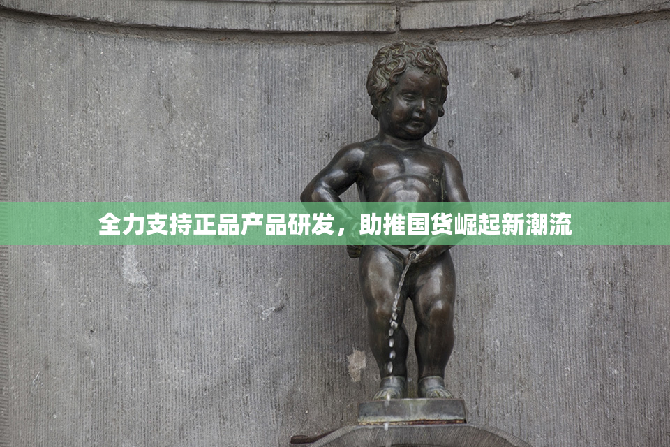 全力支持正品产品研发，助推国货崛起新潮流