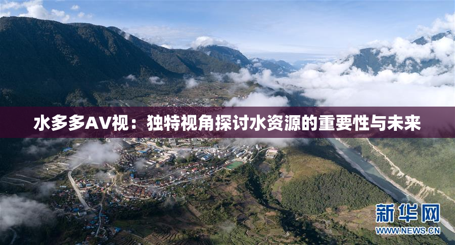 水多多AV视：独特视角探讨水资源的重要性与未来