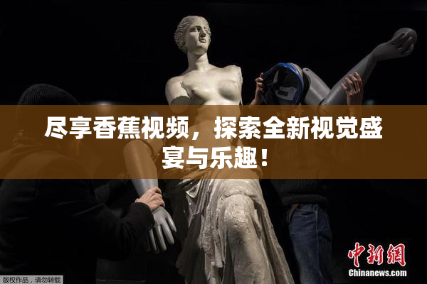尽享香蕉视频，探索全新视觉盛宴与乐趣！