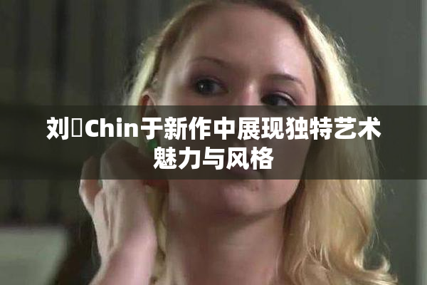 刘玥Chin于新作中展现独特艺术魅力与风格