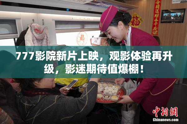 777影院新片上映，观影体验再升级，影迷期待值爆棚！