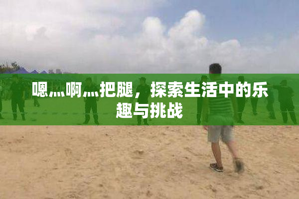 嗯灬啊灬把腿，探索生活中的乐趣与挑战