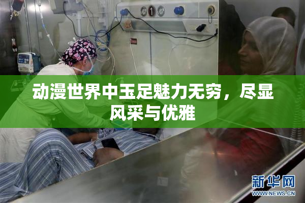 动漫世界中玉足魅力无穷，尽显风采与优雅