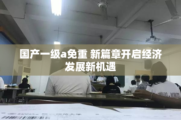 国产一级a免重 新篇章开启经济发展新机遇