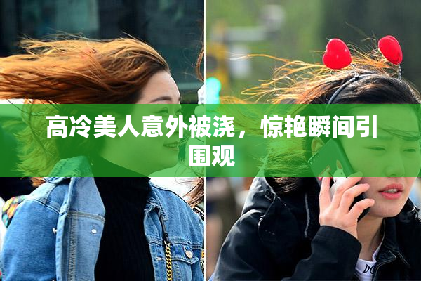 高冷美人意外被浇，惊艳瞬间引围观