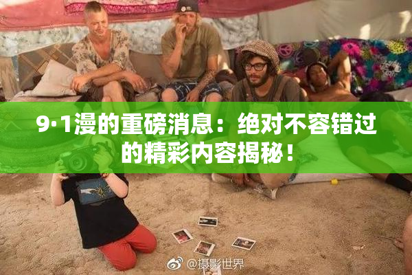 9·1漫的重磅消息：绝对不容错过的精彩内容揭秘！