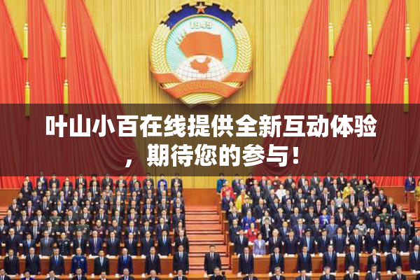 叶山小百在线提供全新互动体验，期待您的参与！