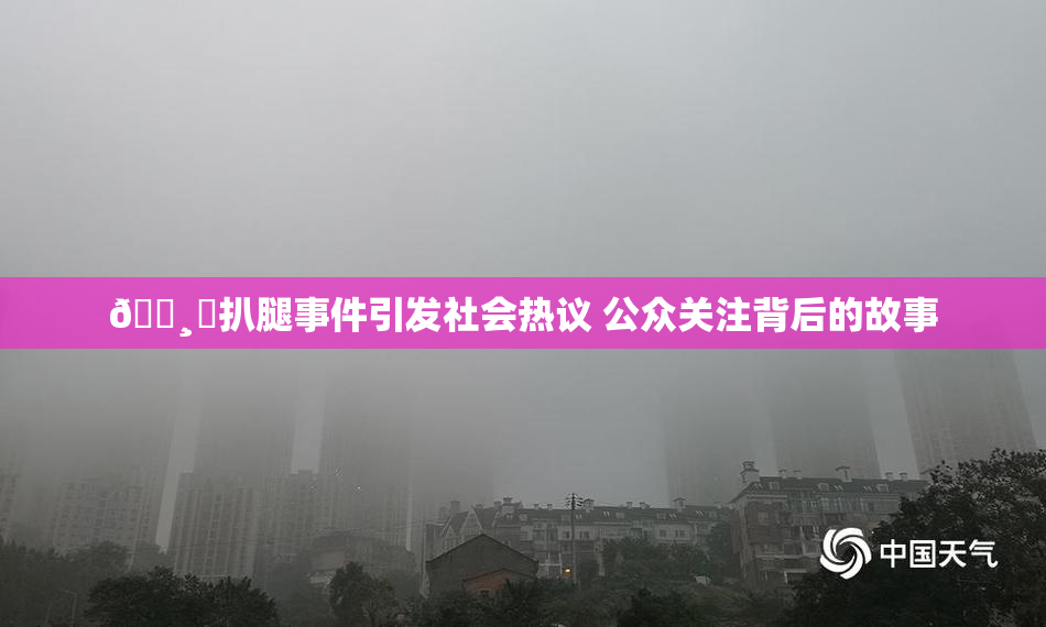 🌸‌扒腿事件引发社会热议 公众关注背后的故事