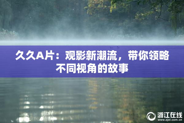 久久A片：观影新潮流，带你领略不同视角的故事