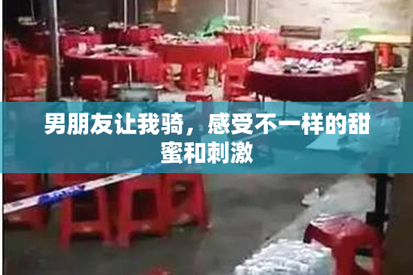 男朋友让我骑，感受不一样的甜蜜和刺激