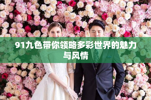 91九色带你领略多彩世界的魅力与风情