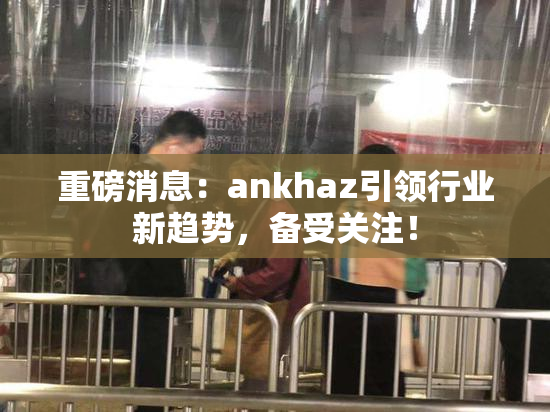 重磅消息：ankhaz引领行业新趋势，备受关注！