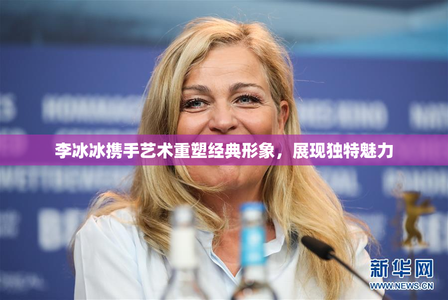 李冰冰携手艺术重塑经典形象，展现独特魅力