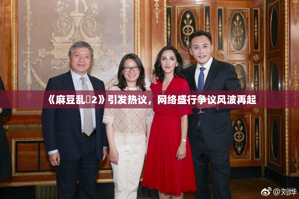 《麻豆乱婬2》引发热议，网络盛行争议风波再起