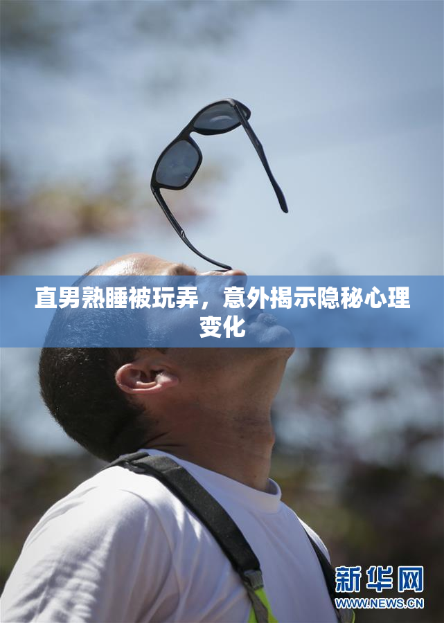 直男熟睡被玩弄，意外揭示隐秘心理变化