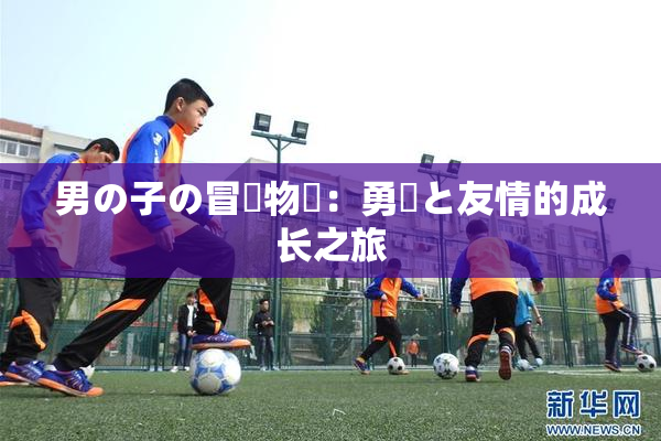 男の子の冒険物語：勇気と友情的成长之旅