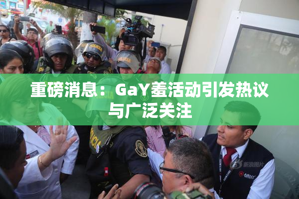 重磅消息：GaY羞活动引发热议与广泛关注