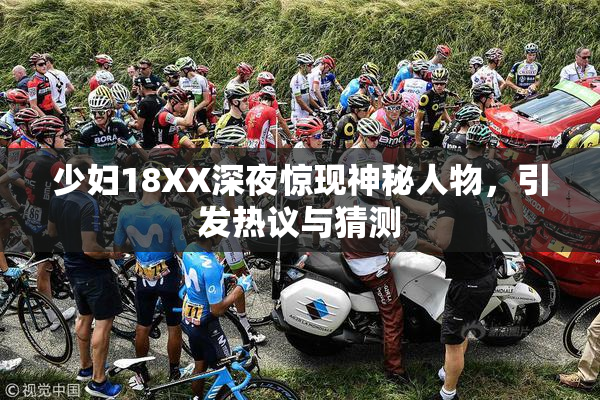 少妇18XX深夜惊现神秘人物，引发热议与猜测