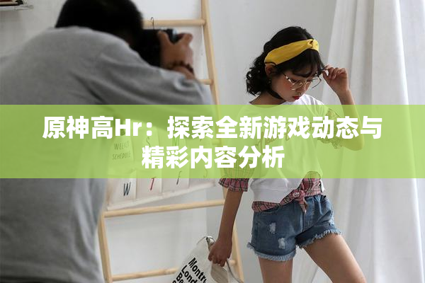 原神高Hr：探索全新游戏动态与精彩内容分析