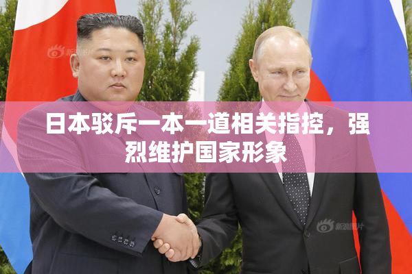 日本驳斥一本一道相关指控，强烈维护国家形象