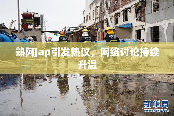 熟阿Jap引发热议，网络讨论持续升温