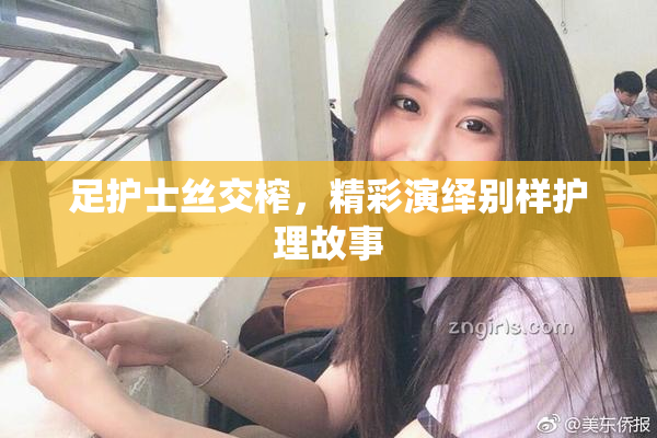 足护士丝交榨，精彩演绎别样护理故事