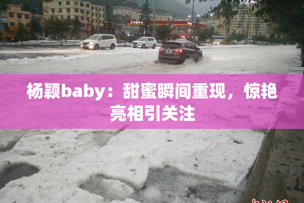 杨颖baby：甜蜜瞬间重现，惊艳亮相引关注