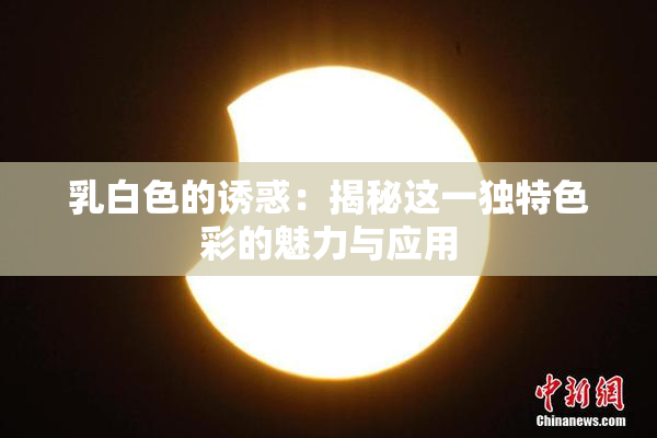 乳白色的诱惑：揭秘这一独特色彩的魅力与应用