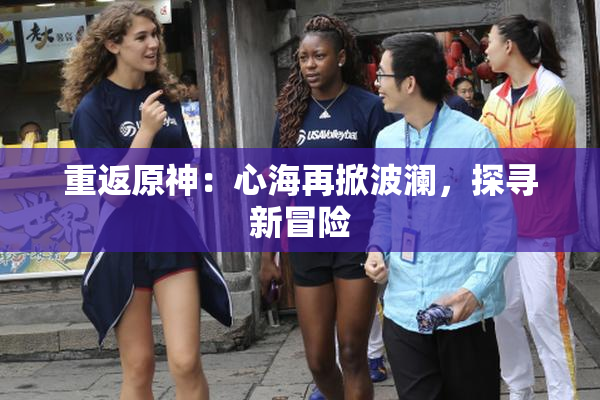 重返原神：心海再掀波澜，探寻新冒险