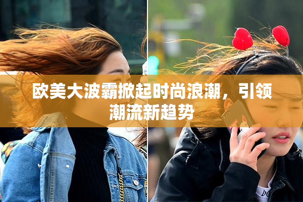 欧美大波霸掀起时尚浪潮，引领潮流新趋势