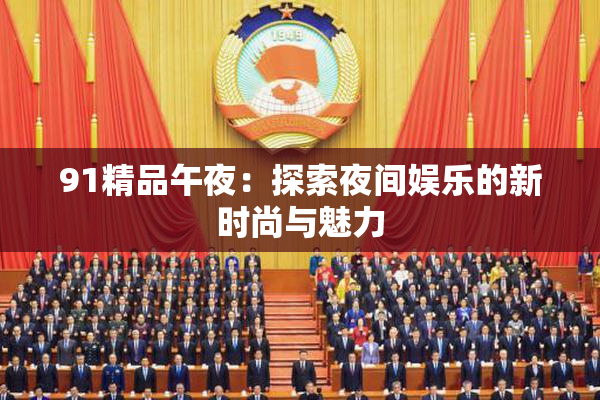 91精品午夜：探索夜间娱乐的新时尚与魅力