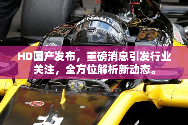 HD国产发布，重磅消息引发行业关注，全方位解析新动态。