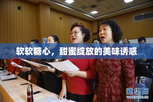软软糖心，甜蜜绽放的美味诱惑