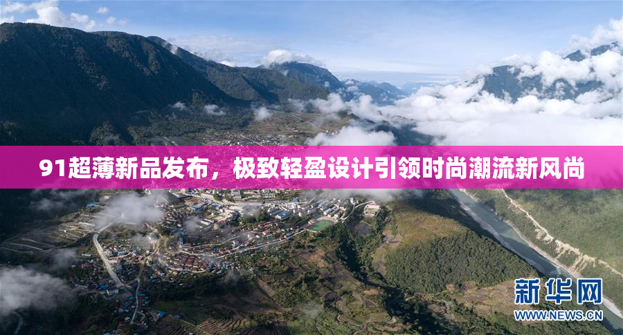 91超薄新品发布，极致轻盈设计引领时尚潮流新风尚
